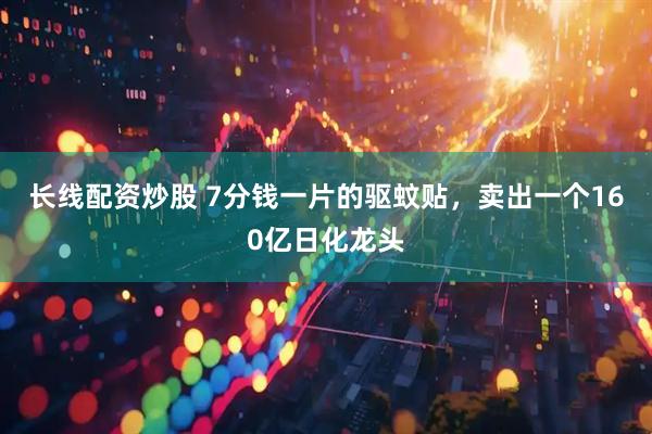 长线配资炒股 7分钱一片的驱蚊贴，卖出一个160亿日化龙头
