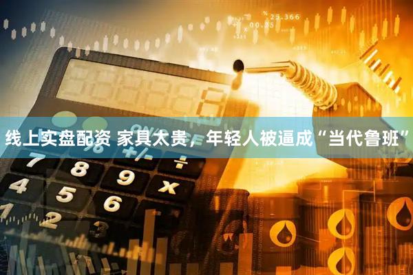 线上实盘配资 家具太贵，年轻人被逼成“当代鲁班”