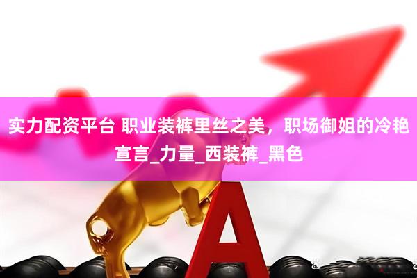 实力配资平台 职业装裤里丝之美，职场御姐的冷艳宣言_力量_西装裤_黑色