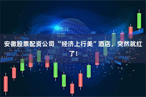 安徽股票配资公司 “经济上行美”酒店，突然就红了！