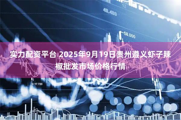 实力配资平台 2025年9月19日贵州遵义虾子辣椒批发市场价格行情