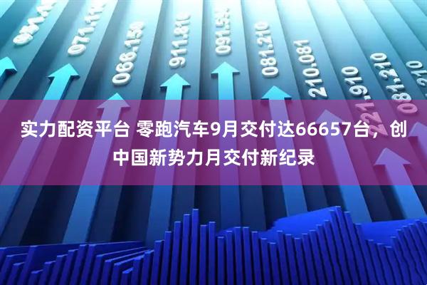 实力配资平台 零跑汽车9月交付达66657台，创中国新势力月交付新纪录