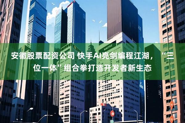 安徽股票配资公司 快手AI亮剑编程江湖， “三位一体”组合拳打造开发者新生态