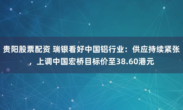 贵阳股票配资 瑞银看好中国铝行业：供应持续紧张，上调中国宏桥目标价至38.60港元