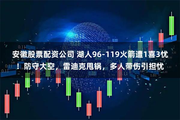 安徽股票配资公司 湖人96-119火箭遭1喜3忧！防守大空，雷迪克甩锅，多人带伤引担忧