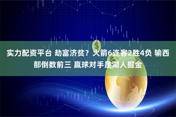 实力配资平台 劫富济贫？火箭6连客2胜4负 输西部倒数前三 赢球对手是湖人掘金