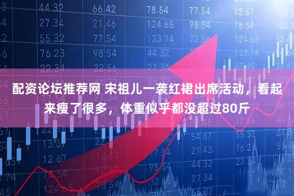配资论坛推荐网 宋祖儿一袭红裙出席活动，看起来瘦了很多，体重似乎都没超过80斤