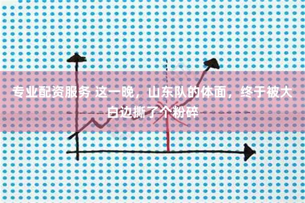专业配资服务 这一晚，山东队的体面，终于被大白边撕了个粉碎