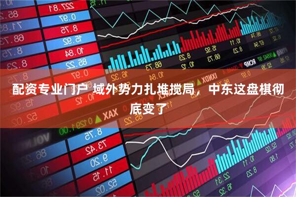 配资专业门户 域外势力扎堆搅局，中东这盘棋彻底变了