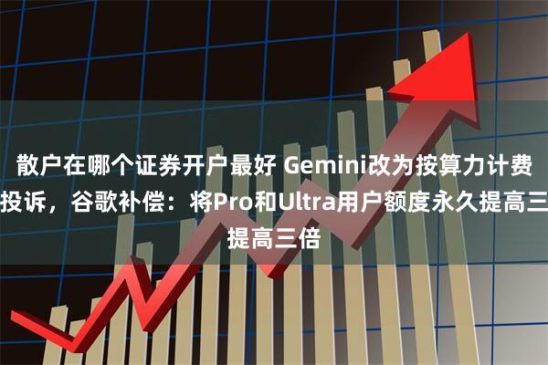 散户在哪个证券开户最好 Gemini改为按算力计费引投诉，谷歌补偿：将Pro和Ultra用户额度永久提高三倍