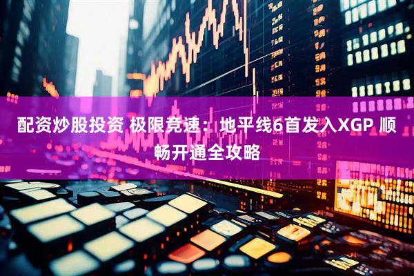 配资炒股投资 极限竞速：地平线6首发入XGP 顺畅开通全攻略