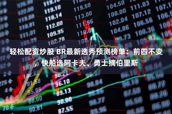 轻松配资炒股 BR最新选秀预测榜单：前四不变，快船选阿卡夫、勇士摘伯里斯