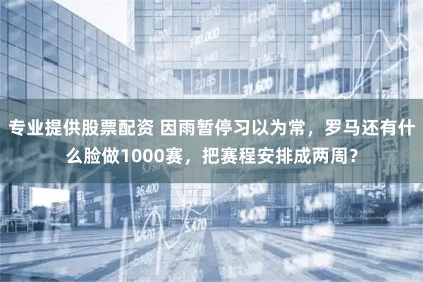 专业提供股票配资 因雨暂停习以为常，罗马还有什么脸做1000赛，把赛程安排成两周？