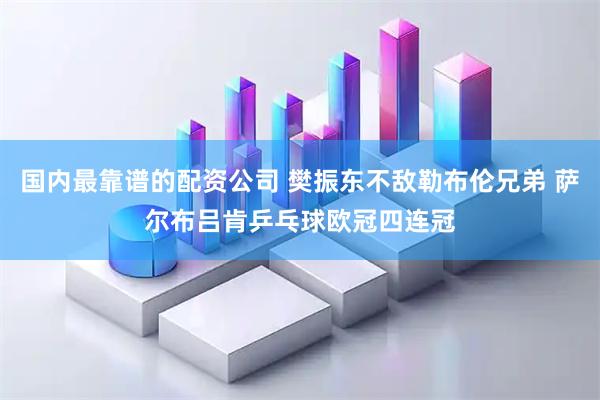 国内最靠谱的配资公司 樊振东不敌勒布伦兄弟 萨尔布吕肯乒乓球欧冠四连冠