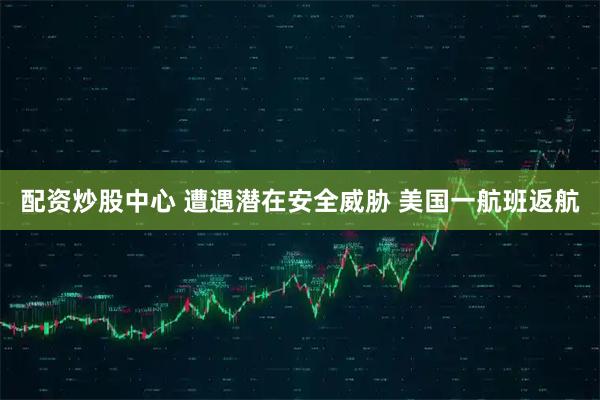 配资炒股中心 遭遇潜在安全威胁 美国一航班返航