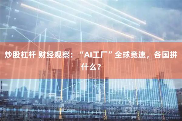 炒股杠杆 财经观察：“AI工厂”全球竞速，各国拼什么？
