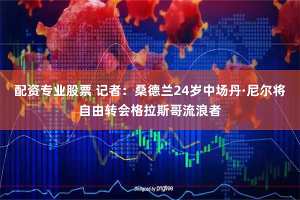 配资专业股票 记者：桑德兰24岁中场丹·尼尔将自由转会格拉斯哥流浪者
