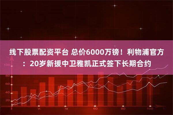 线下股票配资平台 总价6000万镑！利物浦官方：20岁新援中卫雅凯正式签下长期合约