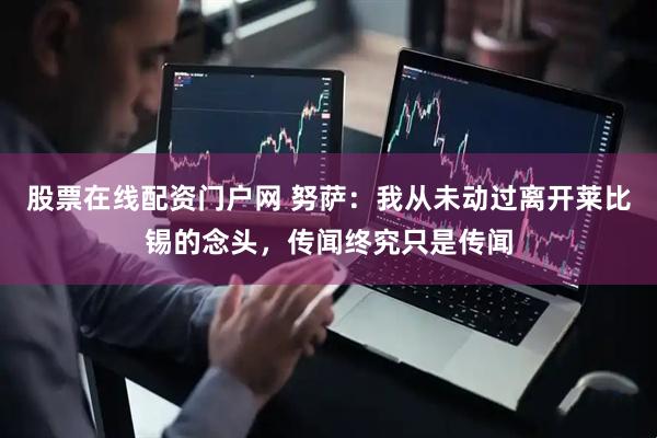 股票在线配资门户网 努萨：我从未动过离开莱比锡的念头，传闻终究只是传闻