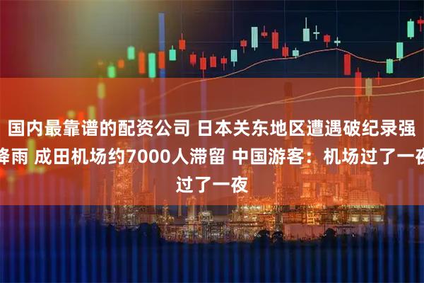 国内最靠谱的配资公司 日本关东地区遭遇破纪录强降雨 成田机场约7000人滞留 中国游客：机场过了一夜