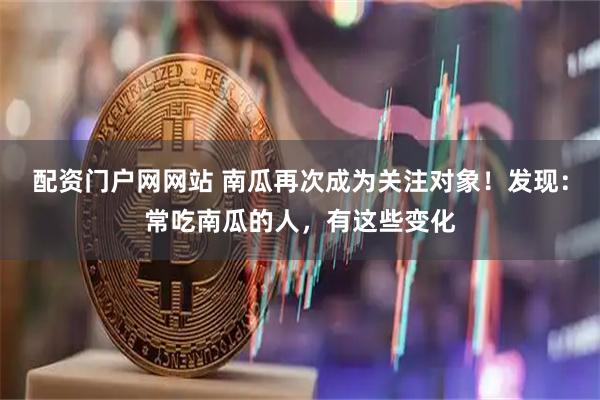 配资门户网网站 南瓜再次成为关注对象！发现：常吃南瓜的人，有这些变化