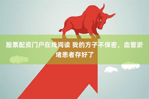 股票配资门户在线阅读 我的方子不保密，血管淤堵患者存好了